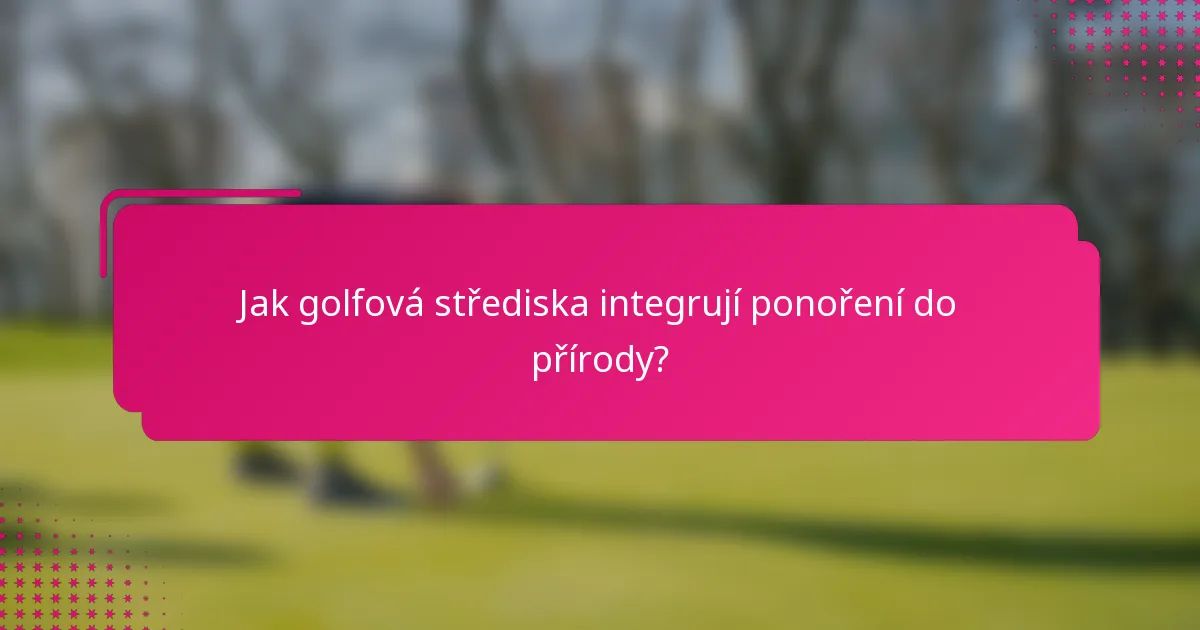 Jak golfová střediska integrují ponoření do přírody?