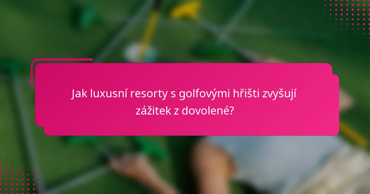 Jak luxusní resorty s golfovými hřišti zvyšují zážitek z dovolené?