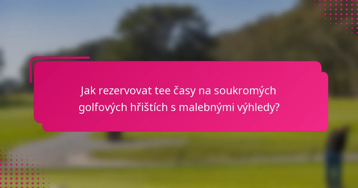 Jak rezervovat tee časy na soukromých golfových hřištích s malebnými výhledy?