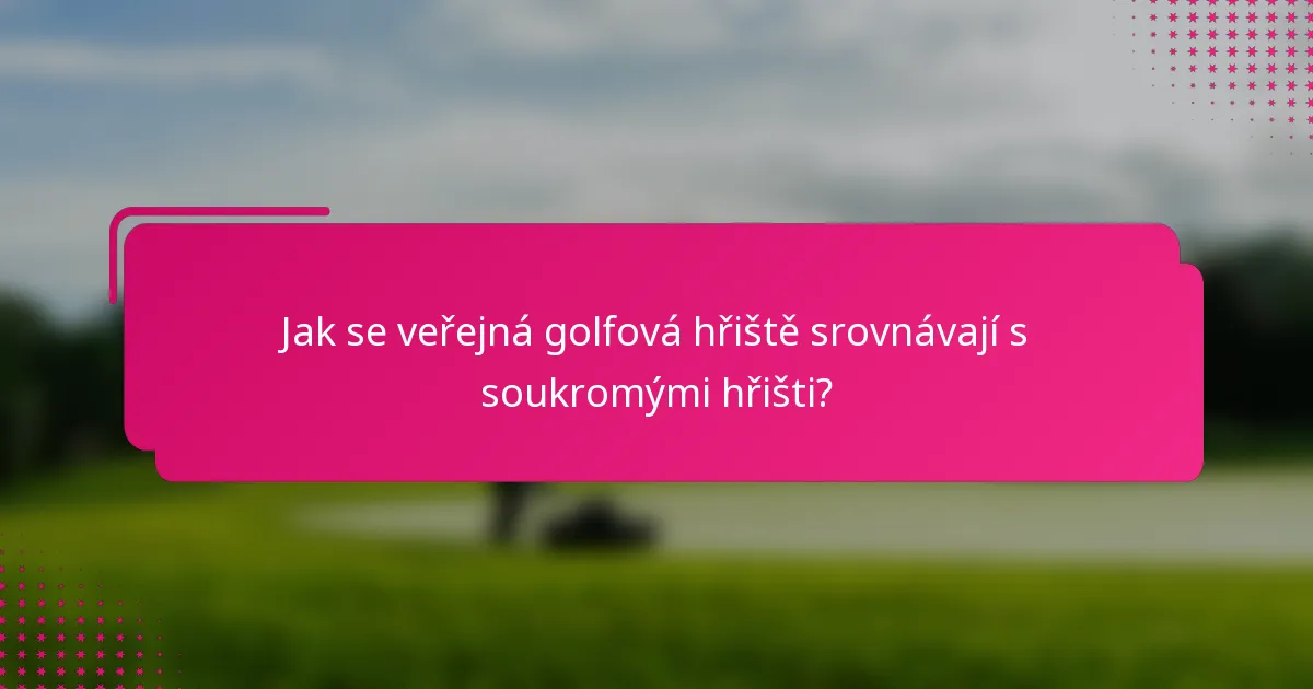 Jak se veřejná golfová hřiště srovnávají s soukromými hřišti?