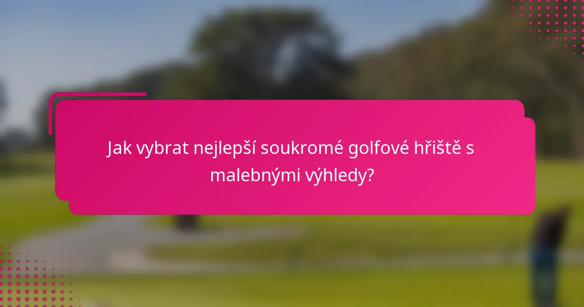 Jak vybrat nejlepší soukromé golfové hřiště s malebnými výhledy?