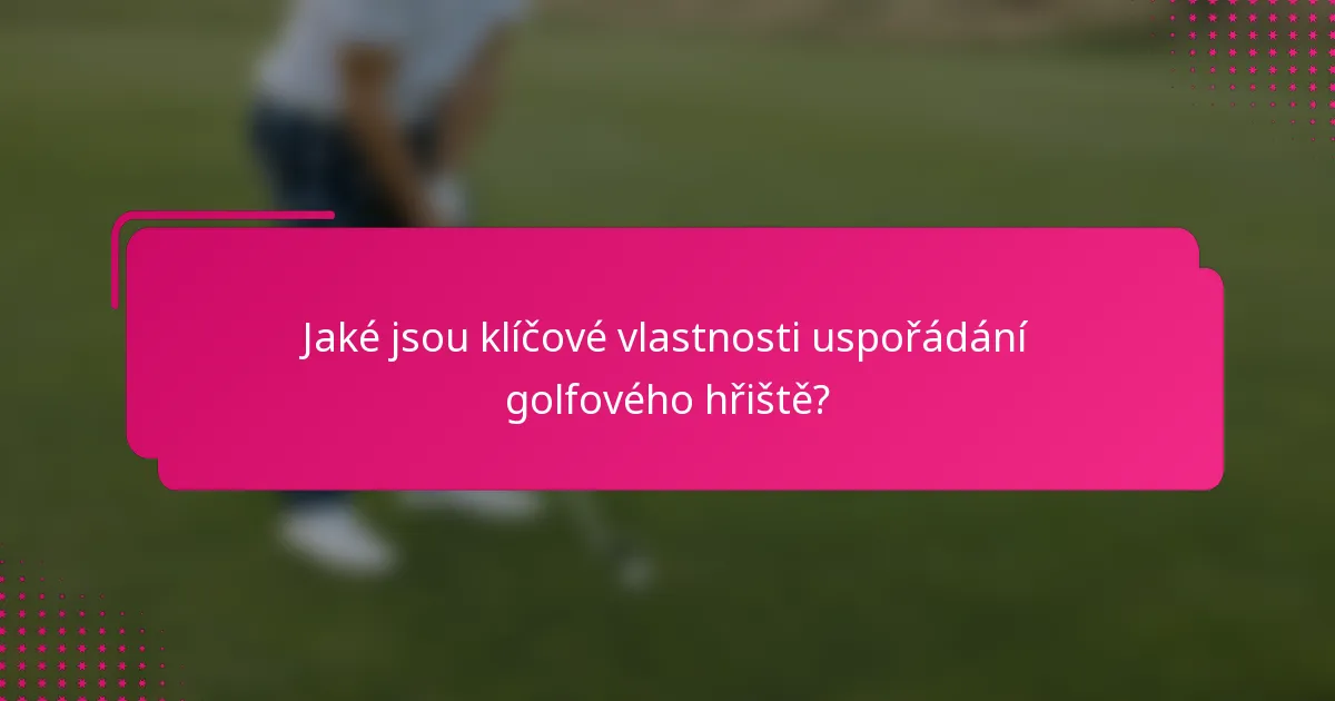 Jaké jsou klíčové vlastnosti uspořádání golfového hřiště?