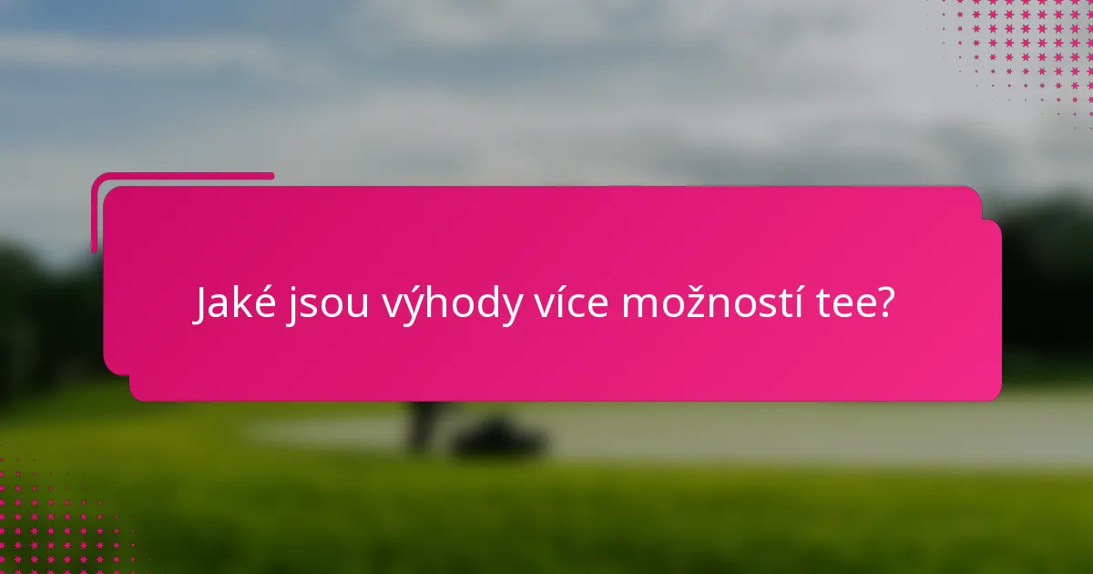Jaké jsou výhody více možností tee?